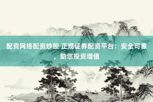 配资网络配资炒股 正规证券配资平台：安全可靠，助您投资增值