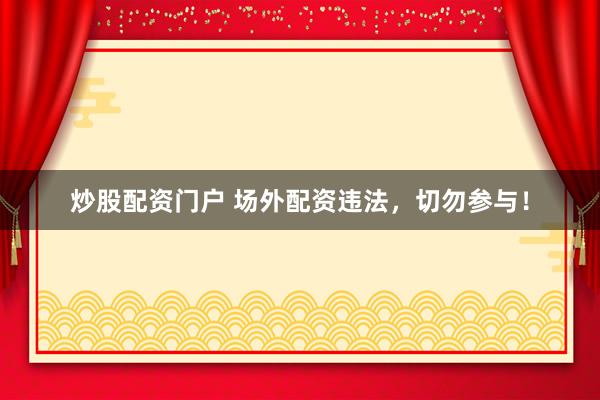 炒股配资门户 场外配资违法，切勿参与！