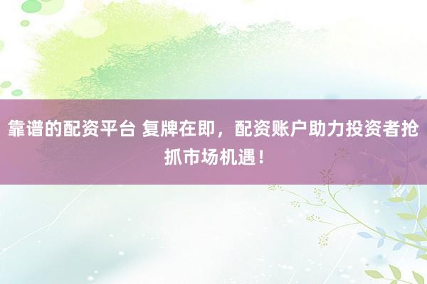 靠谱的配资平台 复牌在即，配资账户助力投资者抢抓市场机遇！