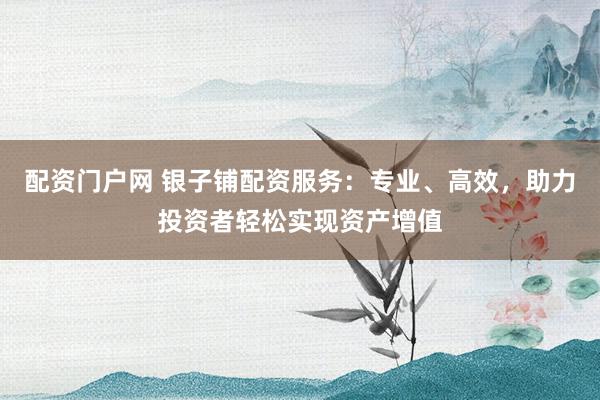 配资门户网 银子铺配资服务：专业、高效，助力投资者轻松实现资产增值