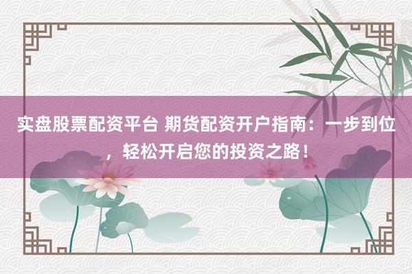 实盘股票配资平台 期货配资开户指南：一步到位，轻松开启您的投资之路！