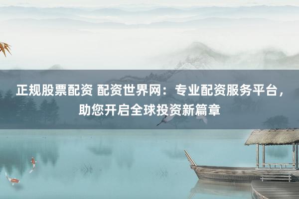 正规股票配资 配资世界网：专业配资服务平台，助您开启全球投资新篇章