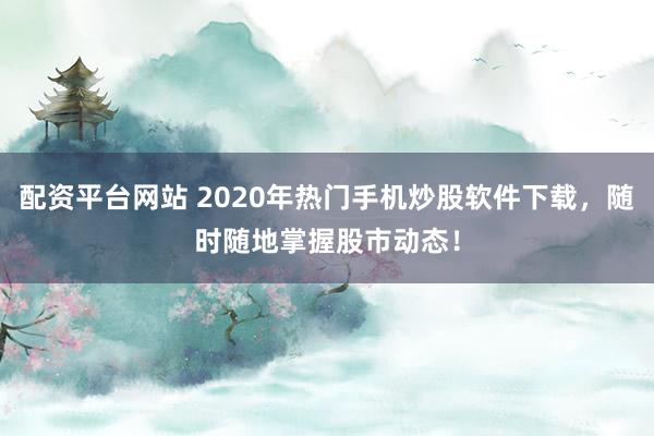 配资平台网站 2020年热门手机炒股软件下载，随时随地掌握股市动态！