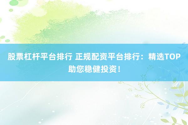 股票杠杆平台排行 正规配资平台排行：精选TOP助您稳健投资！