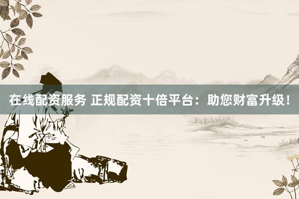 在线配资服务 正规配资十倍平台：助您财富升级！