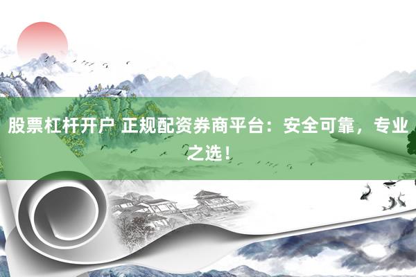 股票杠杆开户 正规配资券商平台：安全可靠，专业之选！