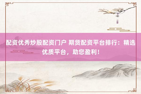 配资优秀炒股配资门户 期货配资平台排行：精选优质平台，助您盈利！