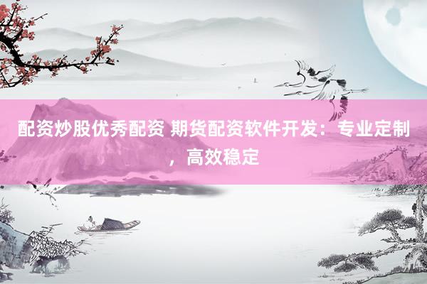 配资炒股优秀配资 期货配资软件开发：专业定制，高效稳定