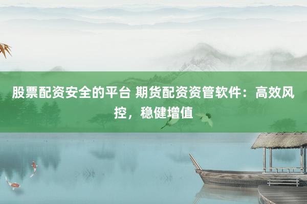 股票配资安全的平台 期货配资资管软件：高效风控，稳健增值