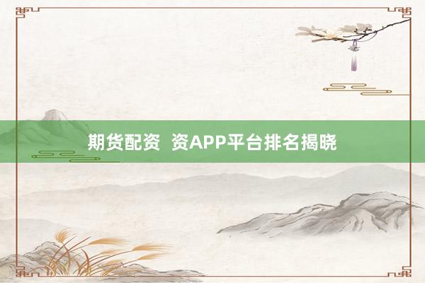 期货配资  资APP平台排名揭晓
