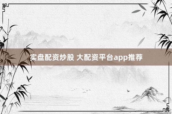 实盘配资炒股 大配资平台app推荐