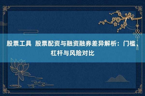 股票工具  股票配资与融资融券差异解析：门槛、杠杆与风险对比