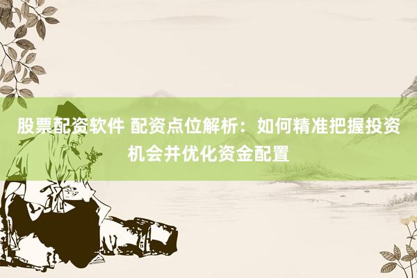 股票配资软件 配资点位解析：如何精准把握投资机会并优化资金配置