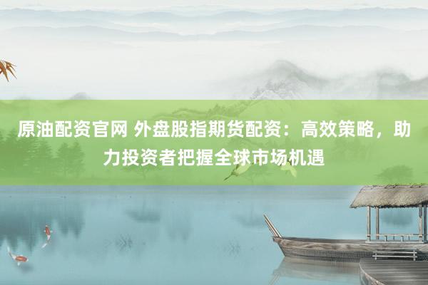 原油配资官网 外盘股指期货配资：高效策略，助力投资者把握全球市场机遇