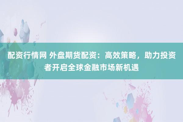 配资行情网 外盘期货配资：高效策略，助力投资者开启全球金融市场新机遇