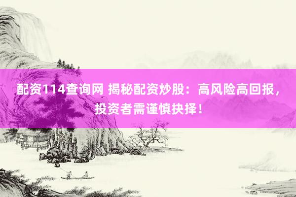 配资114查询网 揭秘配资炒股：高风险高回报，投资者需谨慎抉择！