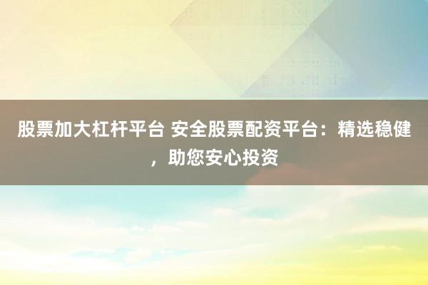 股票加大杠杆平台 安全股票配资平台：精选稳健，助您安心投资