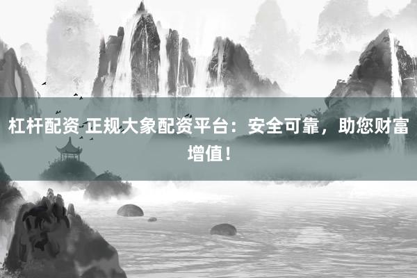 杠杆配资 正规大象配资平台：安全可靠，助您财富增值！