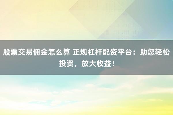 股票交易佣金怎么算 正规杠杆配资平台：助您轻松投资，放大收益！