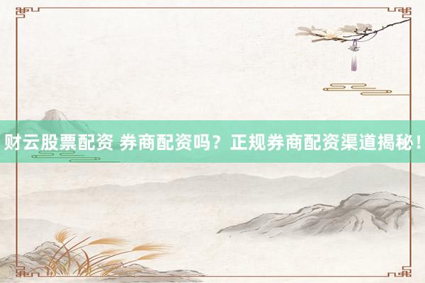 财云股票配资 券商配资吗？正规券商配资渠道揭秘！