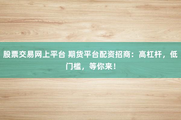 股票交易网上平台 期货平台配资招商：高杠杆，低门槛，等你来！
