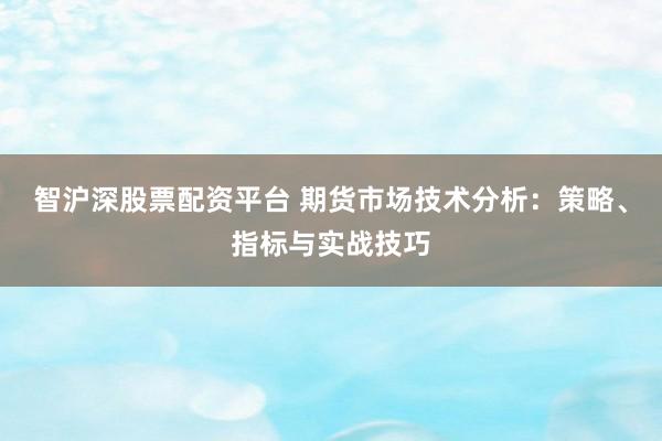智沪深股票配资平台 期货市场技术分析：策略、指标与实战技巧