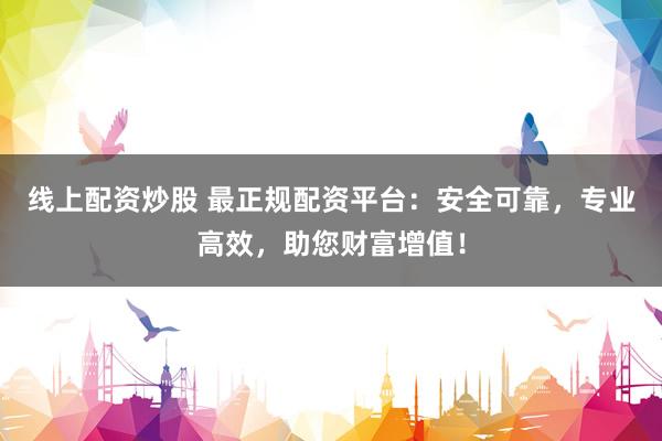 线上配资炒股 最正规配资平台：安全可靠，专业高效，助您财富增值！