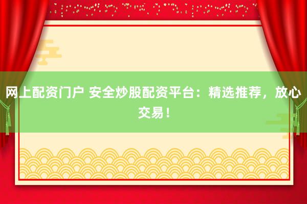 网上配资门户 安全炒股配资平台：精选推荐，放心交易！
