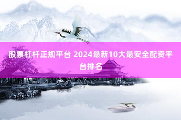股票杠杆正规平台 2024最新10大最安全配资平台排名