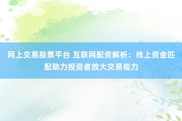 网上交易股票平台 互联网配资解析：线上资金匹配助力投资者放大交易能力