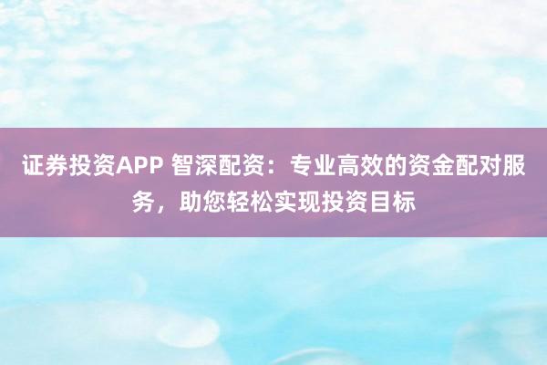 证券投资APP 智深配资：专业高效的资金配对服务，助您轻松实现投资目标