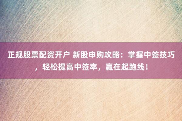 正规股票配资开户 新股申购攻略：掌握中签技巧，轻松提高中签率，赢在起跑线！