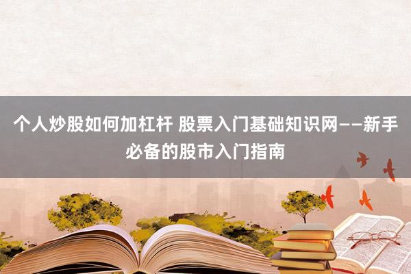 个人炒股如何加杠杆 股票入门基础知识网——新手必备的股市入门指南