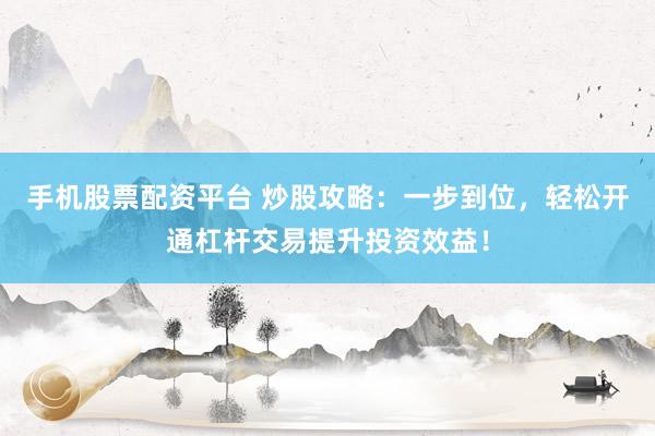 手机股票配资平台 炒股攻略：一步到位，轻松开通杠杆交易提升投资效益！