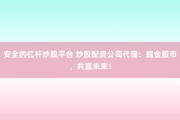 安全的杠杆炒股平台 炒股配资公司代理：掘金股市，共赢未来！