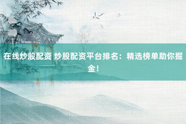 在线炒股配资 炒股配资平台排名：精选榜单助你掘金！