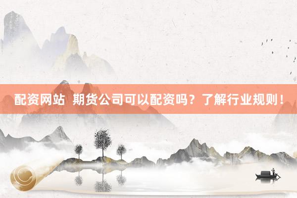 配资网站  期货公司可以配资吗？了解行业规则！
