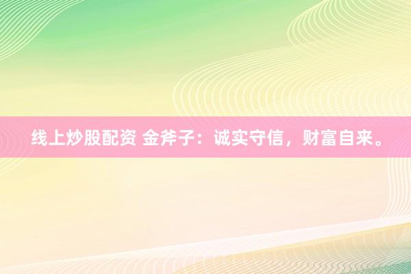 线上炒股配资 金斧子：诚实守信，财富自来。