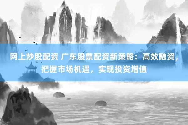 网上炒股配资 广东股票配资新策略：高效融资，把握市场机遇，实现投资增值
