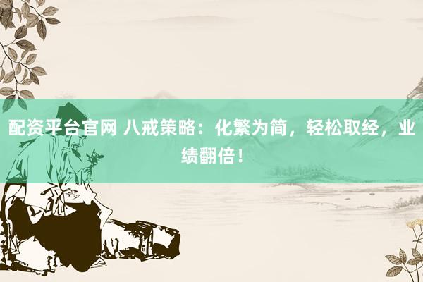配资平台官网 八戒策略：化繁为简，轻松取经，业绩翻倍！