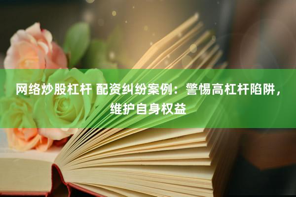 网络炒股杠杆 配资纠纷案例：警惕高杠杆陷阱，维护自身权益