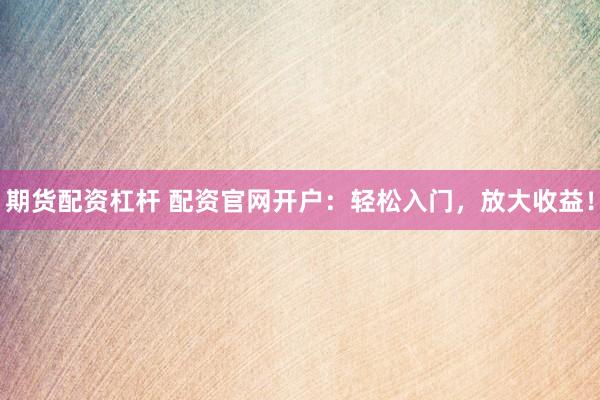 期货配资杠杆 配资官网开户：轻松入门，放大收益！