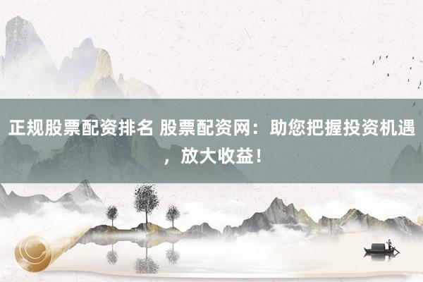 正规股票配资排名 股票配资网：助您把握投资机遇，放大收益！