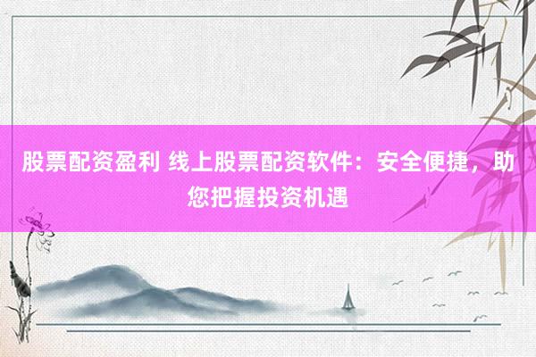 股票配资盈利 线上股票配资软件：安全便捷，助您把握投资机遇