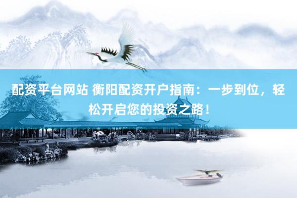 配资平台网站 衡阳配资开户指南：一步到位，轻松开启您的投资之路！