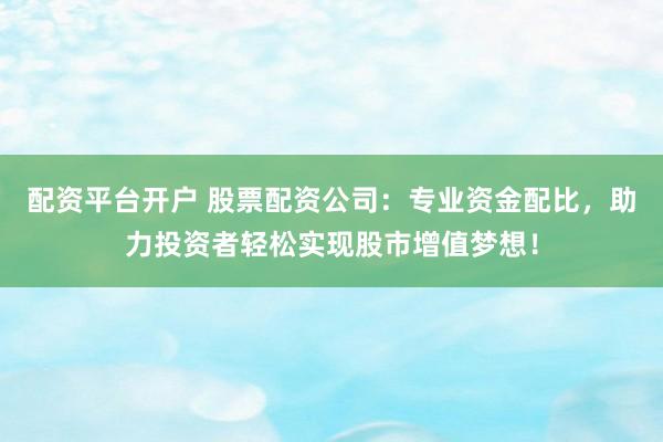 配资平台开户 股票配资公司：专业资金配比，助力投资者轻松实现股市增值梦想！