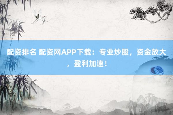 配资排名 配资网APP下载：专业炒股，资金放大，盈利加速！