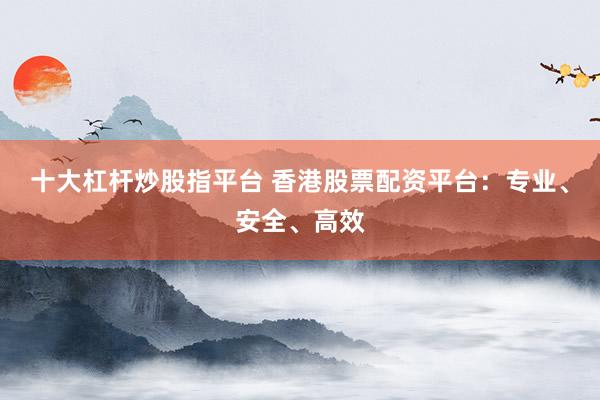 十大杠杆炒股指平台 香港股票配资平台：专业、安全、高效