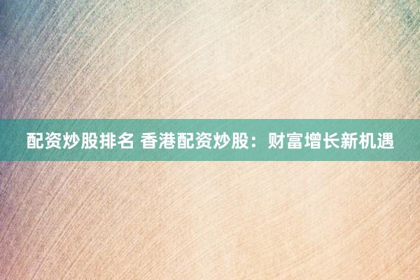 配资炒股排名 香港配资炒股：财富增长新机遇