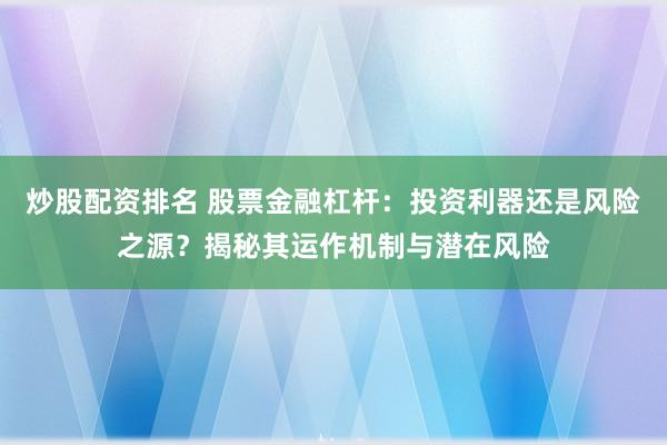 炒股配资排名 股票金融杠杆：投资利器还是风险之源？揭秘其运作机制与潜在风险